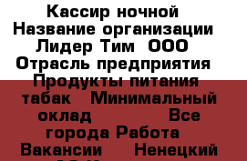 Кассир ночной › Название организации ­ Лидер Тим, ООО › Отрасль предприятия ­ Продукты питания, табак › Минимальный оклад ­ 22 000 - Все города Работа » Вакансии   . Ненецкий АО,Красное п.